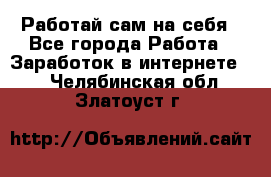 Работай сам на себя - Все города Работа » Заработок в интернете   . Челябинская обл.,Златоуст г.